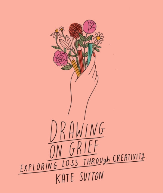 Drawing On Grief : Exploring loss through creativity Volume 1 by Kate Sutton