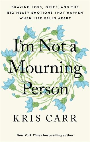 I'm Not a Mourning Person: Braving Loss, Grief, and the Big Messy Emotions That Happen When Life Falls Apart (Hardback) by Kris Carr