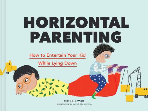 Horizontal Parenting: How to Entertain Your Kid While Lying Down by Michelle Woo and Dasha Tolstikova, Hardback Book