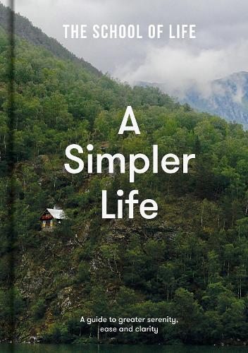 A Simpler Life: a guide to greater serenity, ease, and clarity (Hardback) by The School of Life